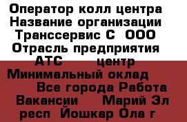 Оператор колл-центра › Название организации ­ Транссервис-С, ООО › Отрасль предприятия ­ АТС, call-центр › Минимальный оклад ­ 20 000 - Все города Работа » Вакансии   . Марий Эл респ.,Йошкар-Ола г.